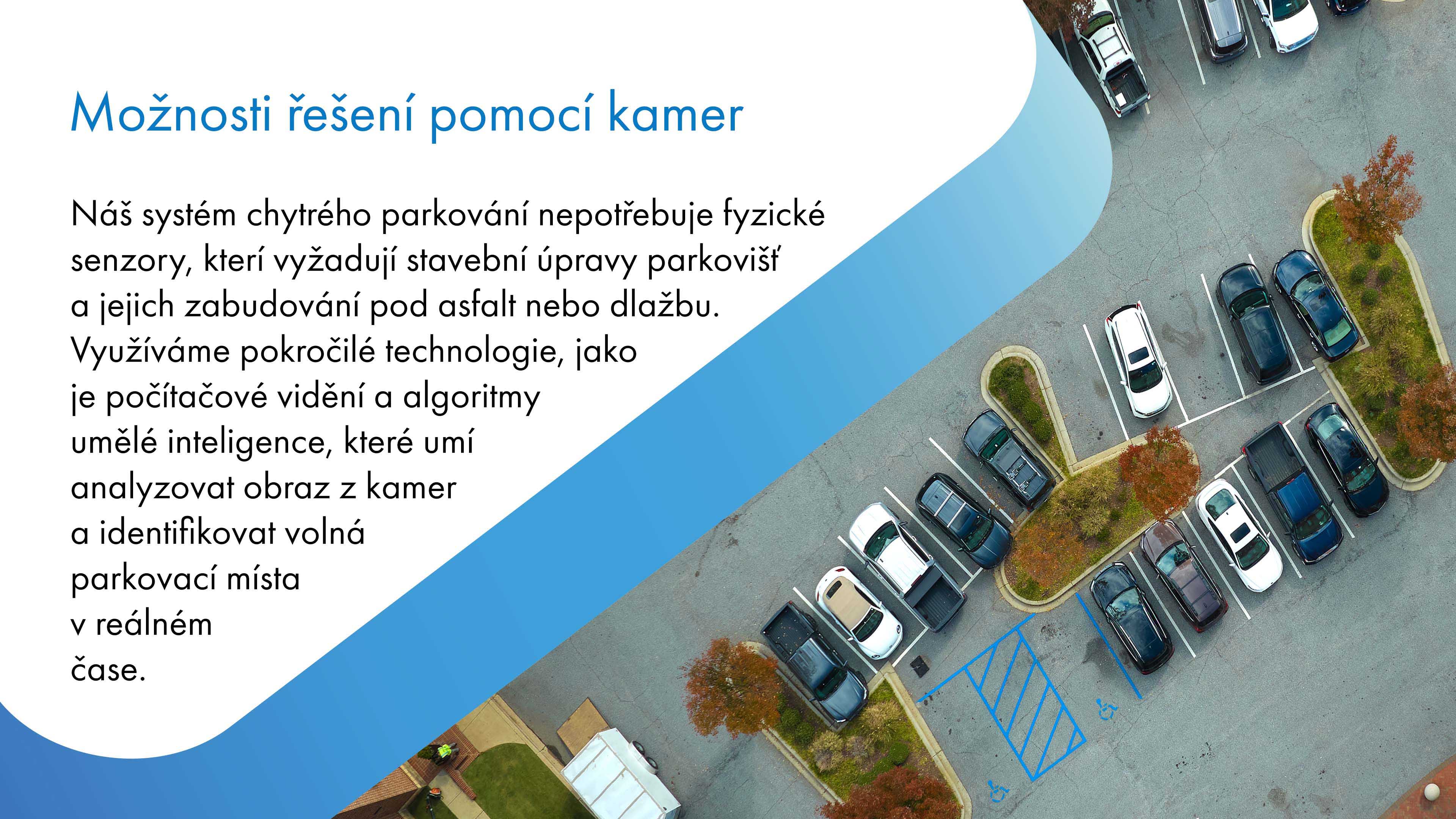 Náš systém chytrého parkování nevyžaduje fyzické senzory, které by potřebovaly stavební úpravy parkovišť a instalaci pod asfalt nebo dlažbu. Místo toho využívá pokročilé technologie, jako je počítačové vidění a algoritmy umělé inteligence, které dokážou analyzovat obraz z kamer a identifikovat volná parkovací místa v reálném čase.